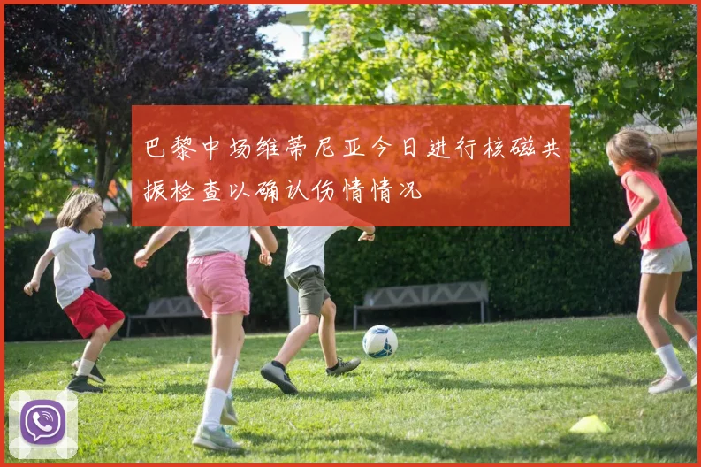 巴黎中场维蒂尼亚今日进行核磁共振检查以确认伤情情况