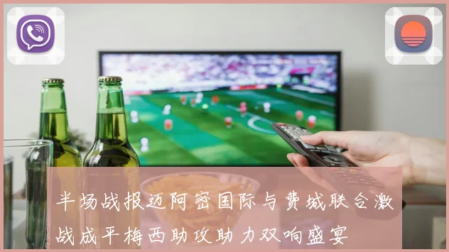 半场战报迈阿密国际与费城联合激战成平梅西助攻助力双响盛宴