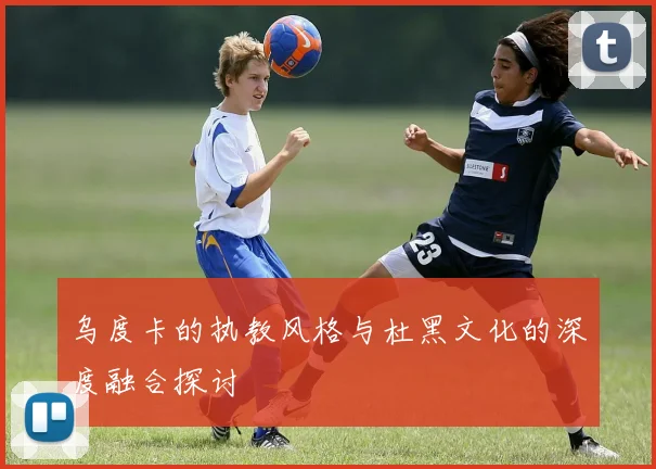乌度卡的执教风格与杜黑文化的深度融合探讨
