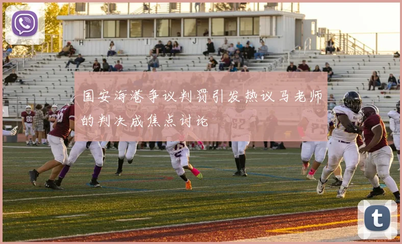 国安海港争议判罚引发热议马老师的判决成焦点讨论
