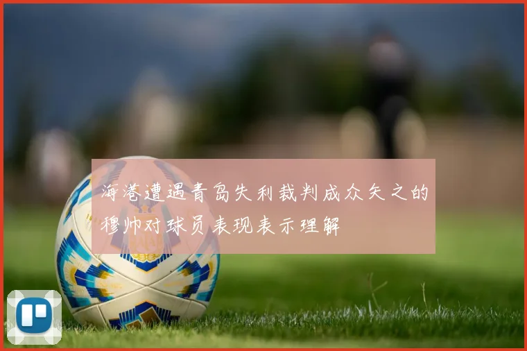 海港遭遇青岛失利裁判成众矢之的穆帅对球员表现表示理解