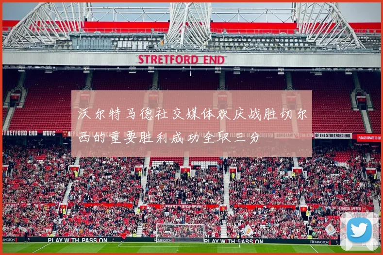 沃尔特马德社交媒体欢庆战胜切尔西的重要胜利成功全取三分