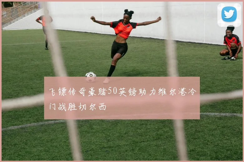 飞镖传奇豪赌50英镑助力维尔港冷门战胜切尔西