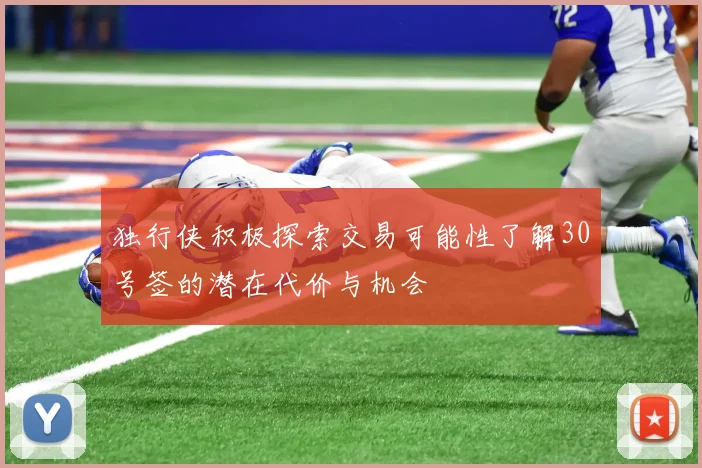 独行侠积极探索交易可能性了解30号签的潜在代价与机会