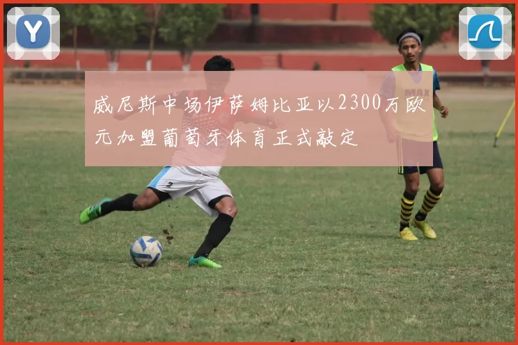 威尼斯中场伊萨姆比亚以2300万欧元加盟葡萄牙体育正式敲定