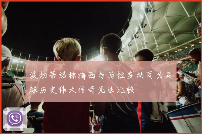 波切蒂诺称梅西与马拉多纳同为足球历史伟大传奇无法比较