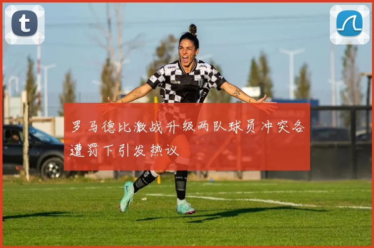 罗马德比激战升级两队球员冲突各遭罚下引发热议