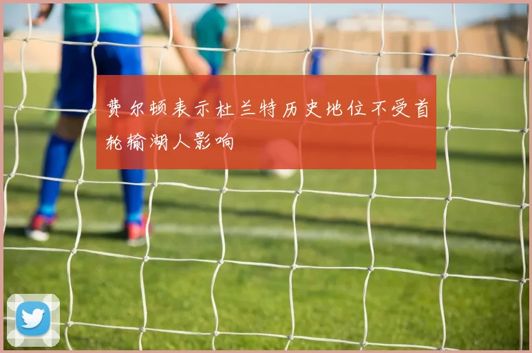 费尔顿表示杜兰特历史地位不受首轮输湖人影响
