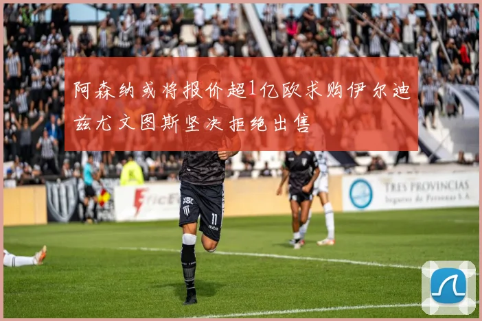 阿森纳或将报价超1亿欧求购伊尔迪兹尤文图斯坚决拒绝出售