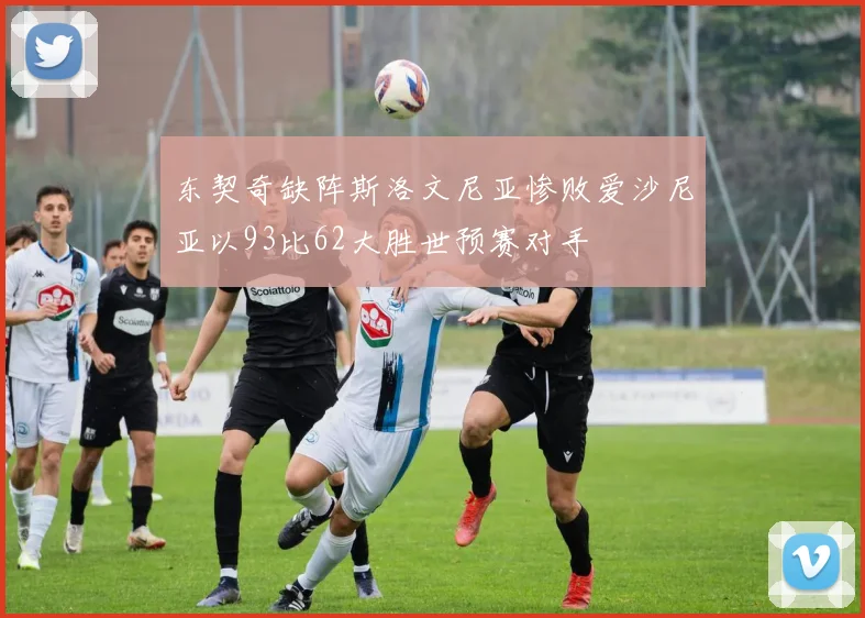 东契奇缺阵斯洛文尼亚惨败爱沙尼亚以93比62大胜世预赛对手