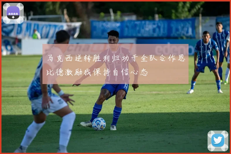 马克西逆转胜利归功于全队合作恩比德激励我保持自信心态