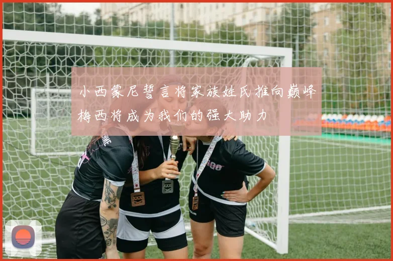 小西蒙尼誓言将家族姓氏推向巅峰梅西将成为我们的强大助力