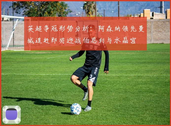 英超争冠形势分析：阿森纳领先曼城追赶即将迎战伯恩利与水晶宫
