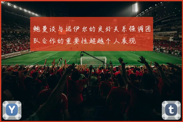 鲍曼谈与诺伊尔的良好关系强调团队合作的重要性超越个人表现