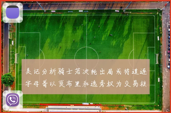 美记分析骑士若次轮出局或将追逐字母哥以莫布里和选秀权为交易核心