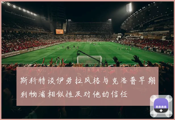 斯科特谈伊劳拉风格与克洛普早期利物浦相似性及对他的信任