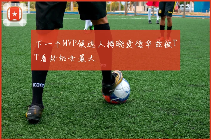 下一个MVP候选人揭晓爱德华兹被TT看好机会最大