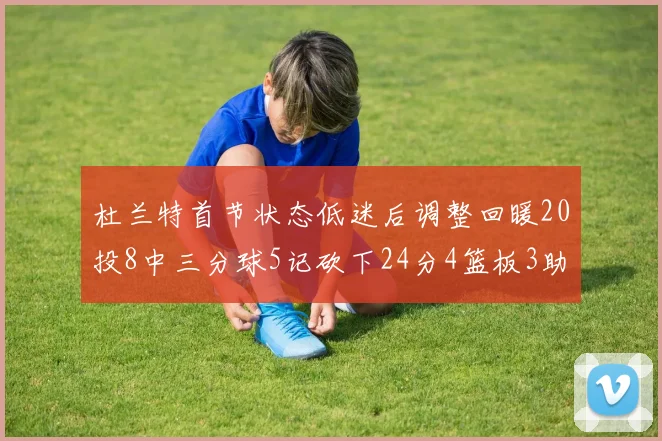 杜兰特首节状态低迷后调整回暖20投8中三分球5记砍下24分4篮板3助攻