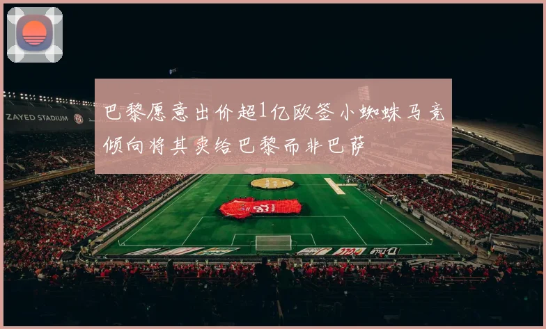 巴黎愿意出价超1亿欧签小蜘蛛马竞倾向将其卖给巴黎而非巴萨