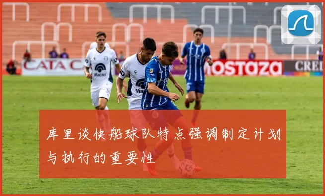 库里谈快船球队特点强调制定计划与执行的重要性