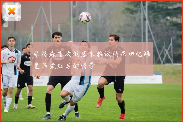 弗格森首次低落未抗议纳尼回忆踢皇马染红后的情景