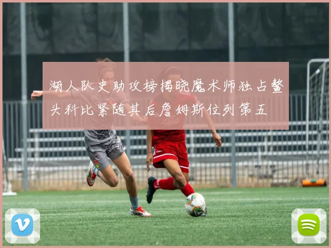 湖人队史助攻榜揭晓魔术师独占鳌头科比紧随其后詹姆斯位列第五