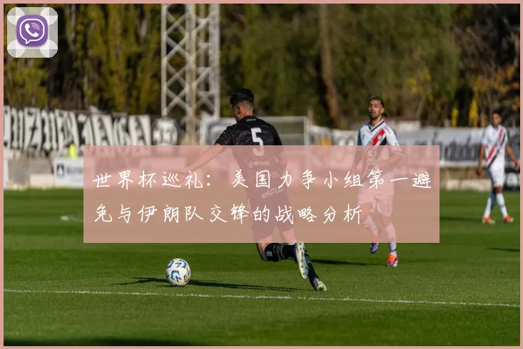 世界杯巡礼：美国力争小组第一避免与伊朗队交锋的战略分析